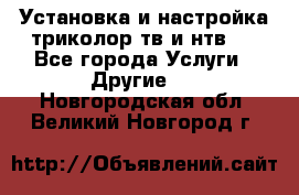 Установка и настройка триколор тв и нтв   - Все города Услуги » Другие   . Новгородская обл.,Великий Новгород г.